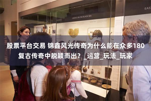 股票平台交易 锦鑫风光传奇为什么能在众多180复古传奇中脱颖而出？_运营_玩法_玩家